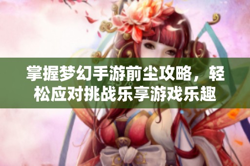 掌握梦幻手游前尘攻略，轻松应对挑战乐享游戏乐趣