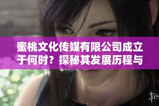 蜜桃文化传媒有限公司成立于何时？探秘其发展历程与影响力