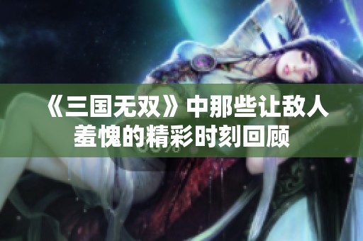 《三国无双》中那些让敌人羞愧的精彩时刻回顾