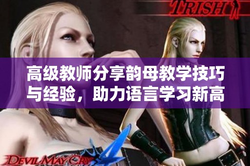 高级教师分享韵母教学技巧与经验，助力语言学习新高度
