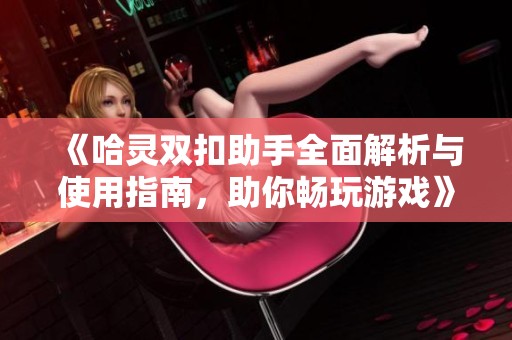 《哈灵双扣助手全面解析与使用指南，助你畅玩游戏》