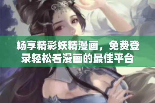 畅享精彩妖精漫画，免费登录轻松看漫画的最佳平台