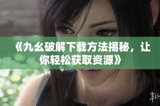《九幺破解下载方法揭秘，让你轻松获取资源》