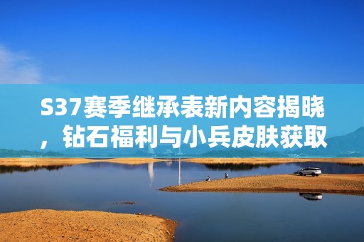 S37赛季继承表新内容揭晓，钻石福利与小兵皮肤获取攻略全解析