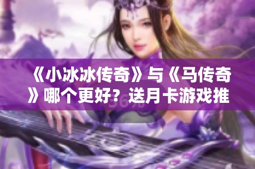 《小冰冰传奇》与《马传奇》哪个更好？送月卡游戏推荐解析