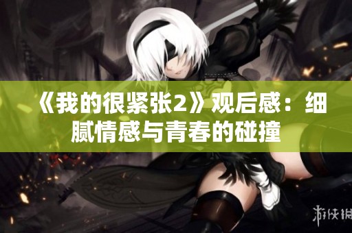 《我的很紧张2》观后感：细腻情感与青春的碰撞