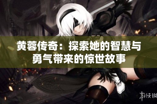 黄蓉传奇：探索她的智慧与勇气带来的惊世故事
