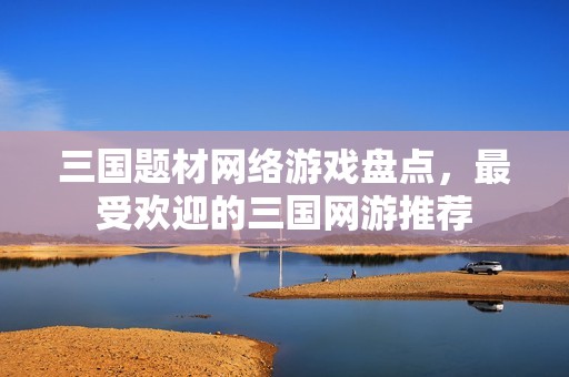 三国题材网络游戏盘点，最受欢迎的三国网游推荐