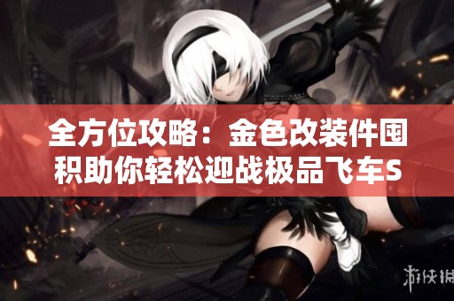 全方位攻略：金色改装件囤积助你轻松迎战极品飞车S2赛季