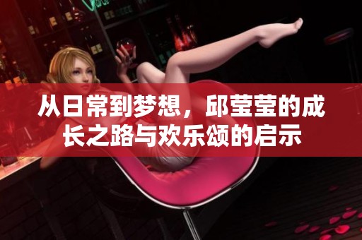 从日常到梦想，邱莹莹的成长之路与欢乐颂的启示