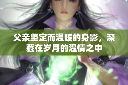 父亲坚定而温暖的身影，深藏在岁月的温情之中