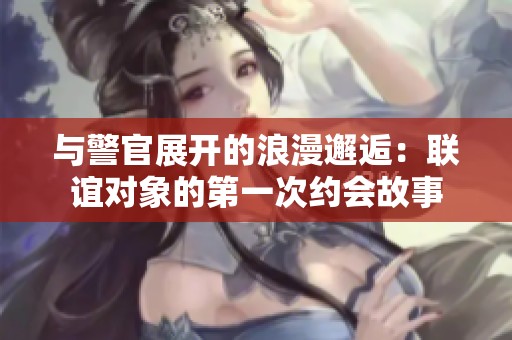 与警官展开的浪漫邂逅：联谊对象的第一次约会故事