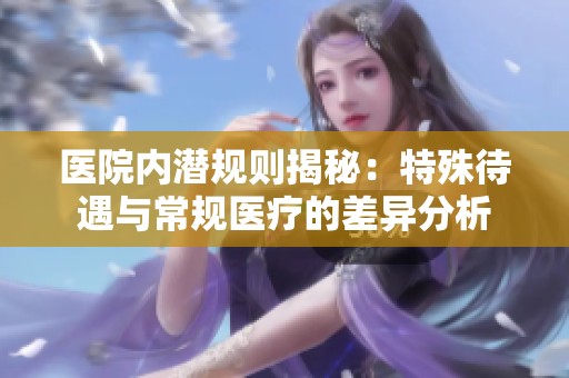 医院内潜规则揭秘：特殊待遇与常规医疗的差异分析