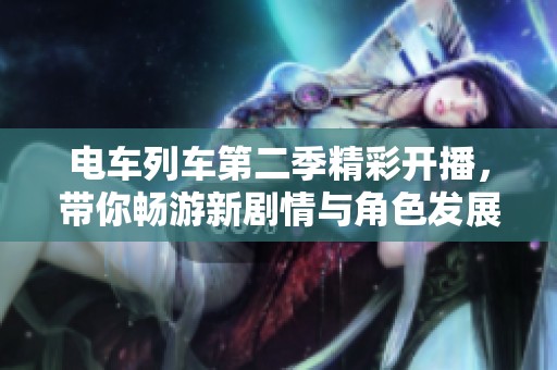电车列车第二季精彩开播，带你畅游新剧情与角色发展