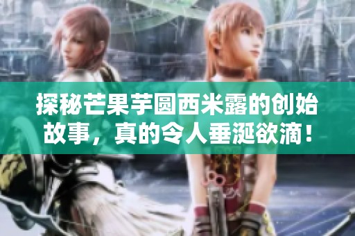 探秘芒果芋圆西米露的创始故事，真的令人垂涎欲滴！