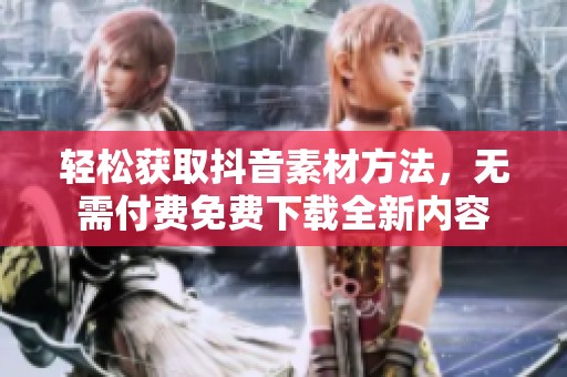 轻松获取抖音素材方法，无需付费免费下载全新内容