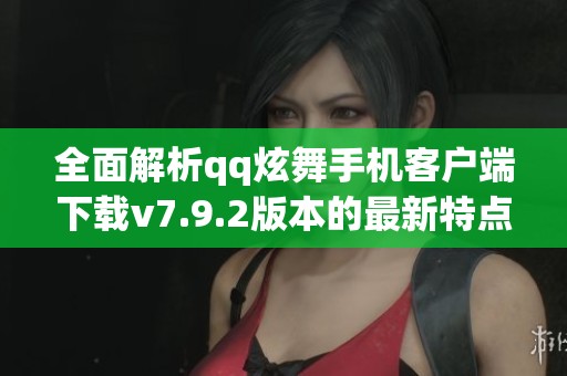 全面解析qq炫舞手机客户端下载v7.9.2版本的最新特点与魅力