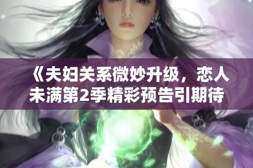《夫妇关系微妙升级，恋人未满第2季精彩预告引期待》