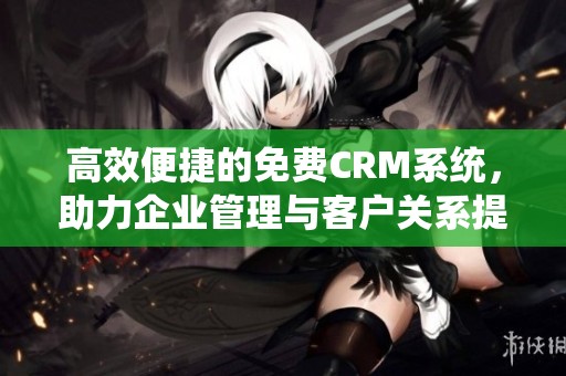高效便捷的免费CRM系统，助力企业管理与客户关系提升