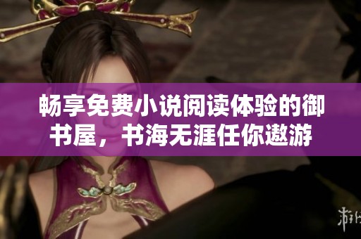 畅享免费小说阅读体验的御书屋，书海无涯任你遨游