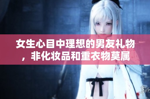 女生心目中理想的男友礼物，非化妆品和重衣物莫属