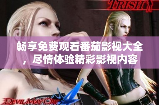 畅享免费观看番茄影视大全，尽情体验精彩影视内容