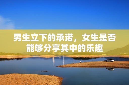 男生立下的承诺，女生是否能够分享其中的乐趣