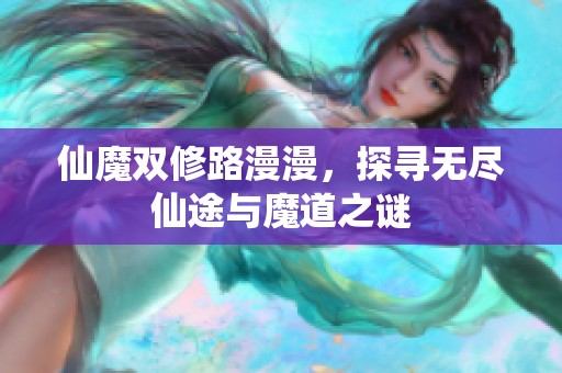 仙魔双修路漫漫，探寻无尽仙途与魔道之谜