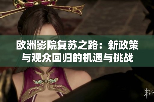 欧洲影院复苏之路：新政策与观众回归的机遇与挑战