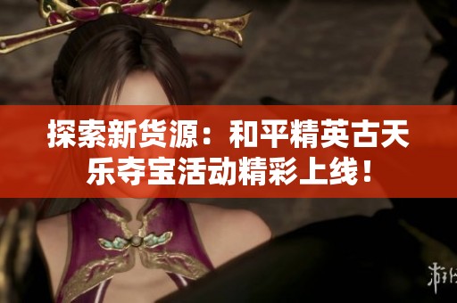 探索新货源：和平精英古天乐夺宝活动精彩上线！