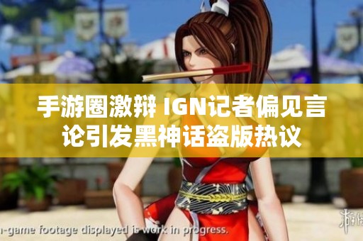 手游圈激辩 IGN记者偏见言论引发黑神话盗版热议