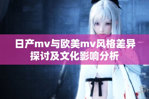 日产mv与欧美mv风格差异探讨及文化影响分析