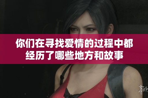 你们在寻找爱情的过程中都经历了哪些地方和故事