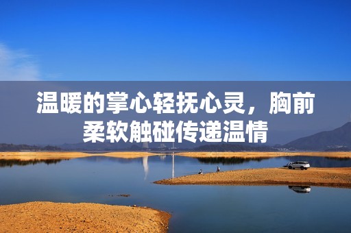 温暖的掌心轻抚心灵，胸前柔软触碰传递温情