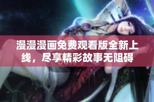 漫漫漫画免费观看版全新上线，尽享精彩故事无阻碍