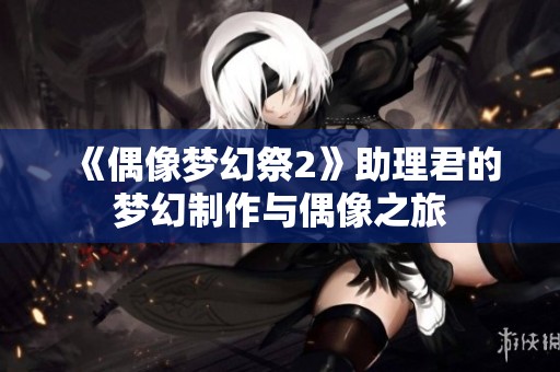《偶像梦幻祭2》助理君的梦幻制作与偶像之旅