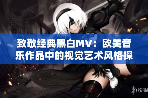 致敬经典黑白MV：欧美音乐作品中的视觉艺术风格探索