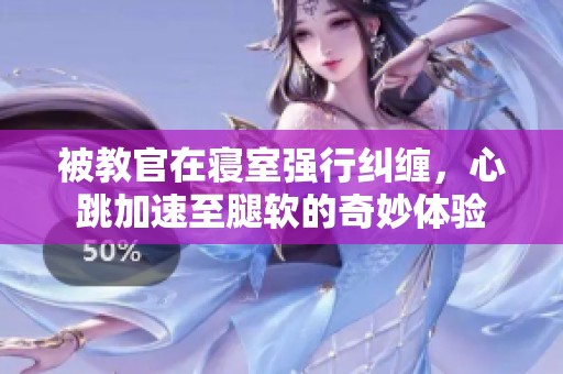 被教官在寝室强行纠缠，心跳加速至腿软的奇妙体验