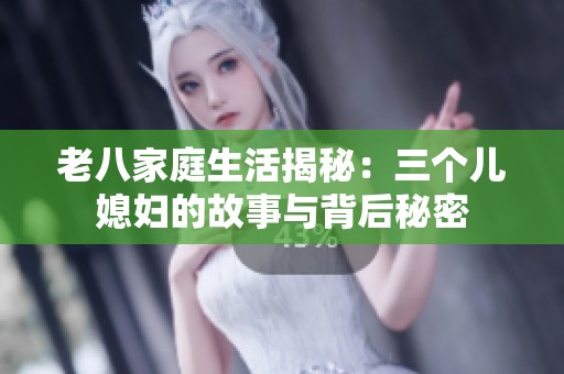 老八家庭生活揭秘：三个儿媳妇的故事与背后秘密