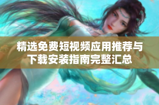 精选免费短视频应用推荐与下载安装指南完整汇总