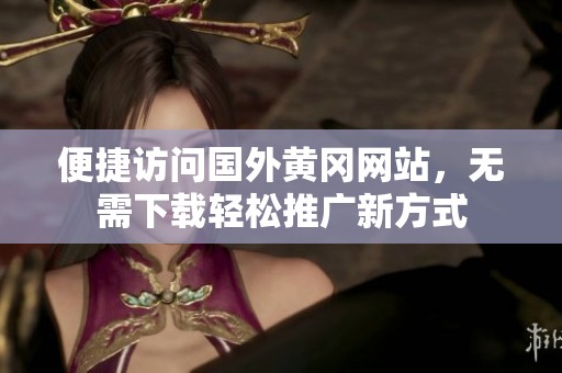 便捷访问国外黄冈网站，无需下载轻松推广新方式