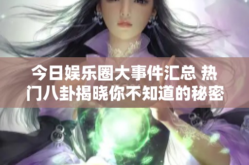 今日娱乐圈大事件汇总 热门八卦揭晓你不知道的秘密