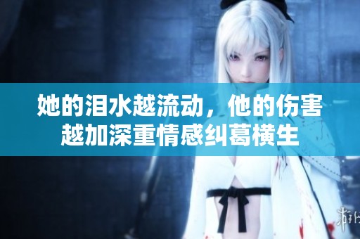她的泪水越流动，他的伤害越加深重情感纠葛横生