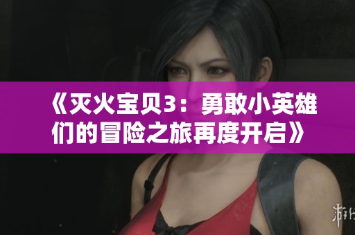 《灭火宝贝3：勇敢小英雄们的冒险之旅再度开启》