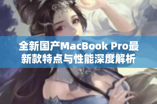 全新国产MacBook Pro最新款特点与性能深度解析