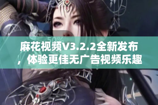 麻花视频V3.2.2全新发布，体验更佳无广告视频乐趣