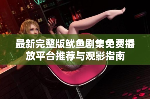 最新完整版鱿鱼剧集免费播放平台推荐与观影指南