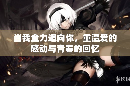 当我全力追向你，重温爱的感动与青春的回忆
