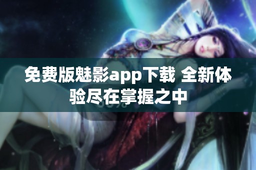 免费版魅影app下载 全新体验尽在掌握之中