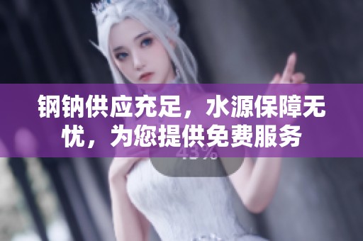 钢钠供应充足，水源保障无忧，为您提供免费服务